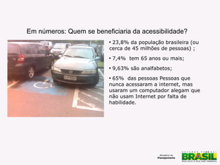 Em números: Quem se beneficiaria da acessibilidade?
Falta cidadania – foto de Milton
Jung
Carros estacionados em vagas
especiais
http://www.flickr.com/photos/cbnsp/5360821409/
CC licence

23,8% da população brasileira (ou
cerca de 45 milhões de pessoas) ;




7,4% tem 65 anos ou mais;



9,63% são analfabetos;

65% das pessoas Pessoas que
nunca acessaram a internet, mas
usaram um computador alegam que
não usam Internet por falta de
habilidade.


11

 