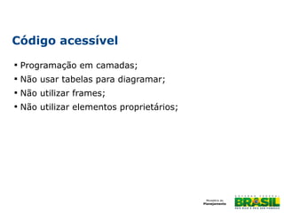 Código acessível


Programação em camadas;



Não usar tabelas para diagramar;



Não utilizar frames;



Não utilizar elementos proprietários;

 
