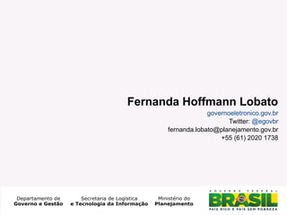 Fernanda Hoffmann Lobato
governoeletronico.gov.br
Twitter: @egovbr
fernanda.lobato@planejamento.gov.br
+55 (61) 2020 1738

30

 