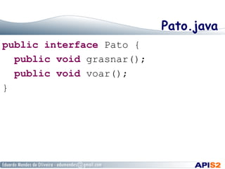 Pato.java
public interface Pato {
public void grasnar();
public void voar();
}
 