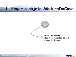 1. Pegar o objeto MisturaDaCasa
• Herda de Bebida
• Seu método custo() calcula
o valor do drinque
 
