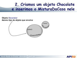 2. Criamos um objeto Chocolate
e inserimos o MisturaDaCasa nele
Objeto Decorator
Mesmo tipo do objeto que envolve
 