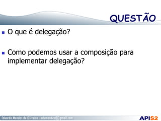 QUESTÃO
  O que é delegação?
  Como podemos usar a composição para
implementar delegação?
 