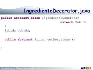 IngredienteDecorator.java
public abstract class IngredienteDecorator
extends Bebida
{
Bebida bebida;
public abstract String getDescricao();
}
 