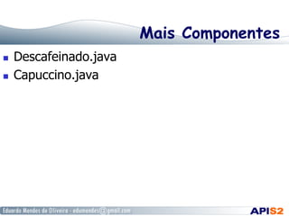Mais Componentes
  Descafeinado.java
  Capuccino.java
 