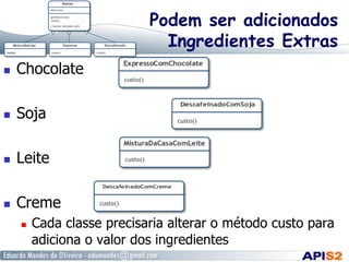 Podem ser adicionados
Ingredientes Extras
  Chocolate
  Soja
  Leite
  Creme
  Cada classe precisaria alterar o método custo para
adiciona o valor dos ingredientes
 