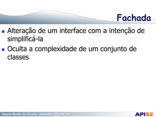 Fachada
  Alteração de um interface com a intenção de
simplificá-la
  Oculta a complexidade de um conjunto de
classes
 