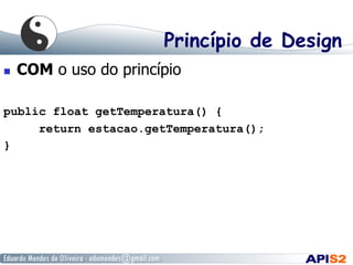 Princípio de Design
  COM o uso do princípio
public float getTemperatura() {
return estacao.getTemperatura();
}
 