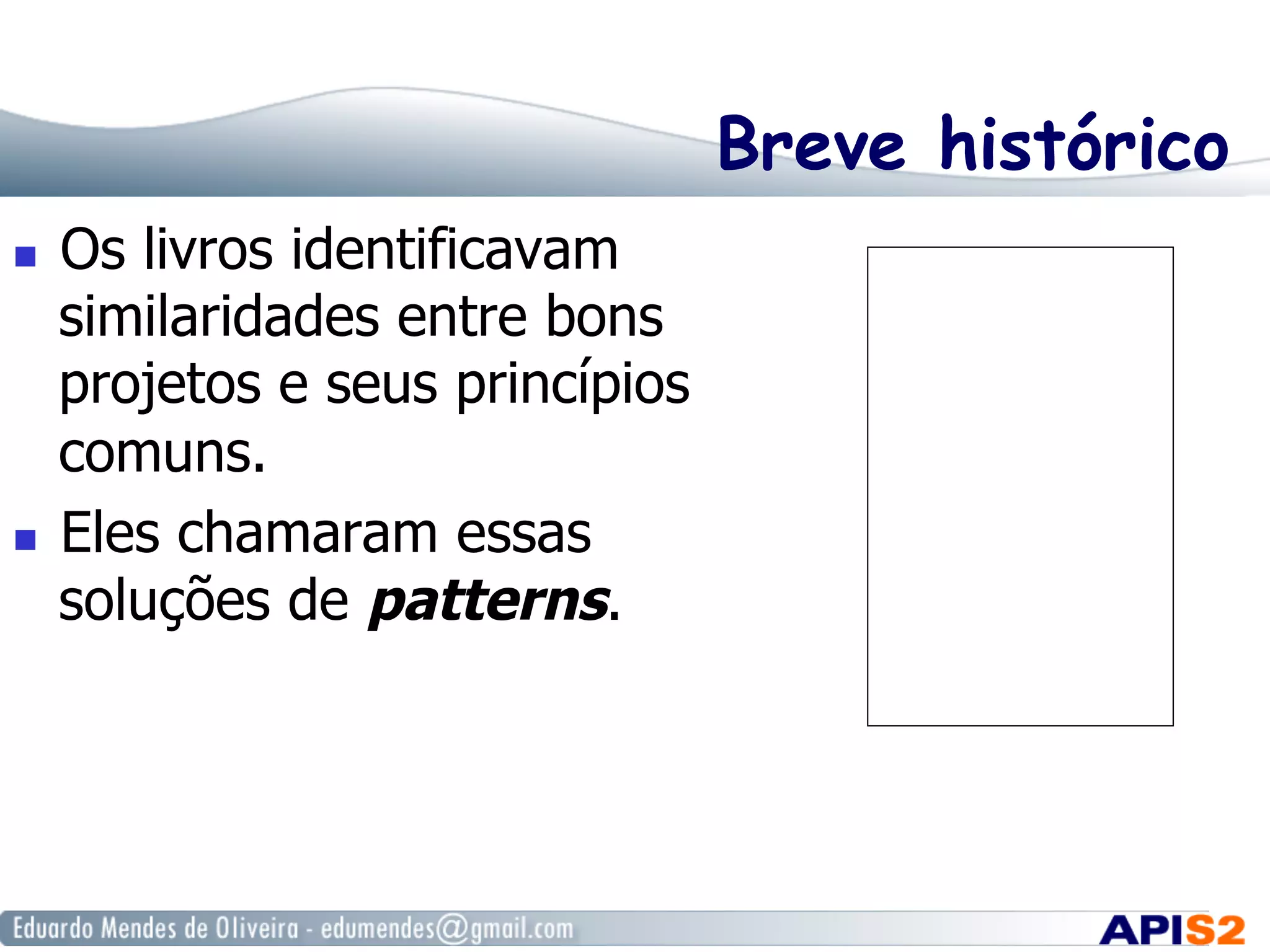 Breve histórico
  Os livros identificavam
similaridades entre bons
projetos e seus princípios
comuns.
  Eles chamaram essas
soluções de patterns.
 