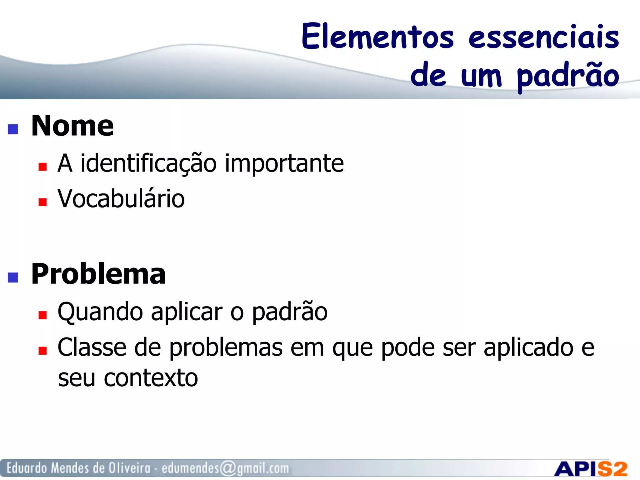Elementos essenciais
de um padrão
  Nome
  A identificação importante
  Vocabulário
  Problema
  Quando aplicar o padrão
  Classe de problemas em que pode ser aplicado e
seu contexto
 