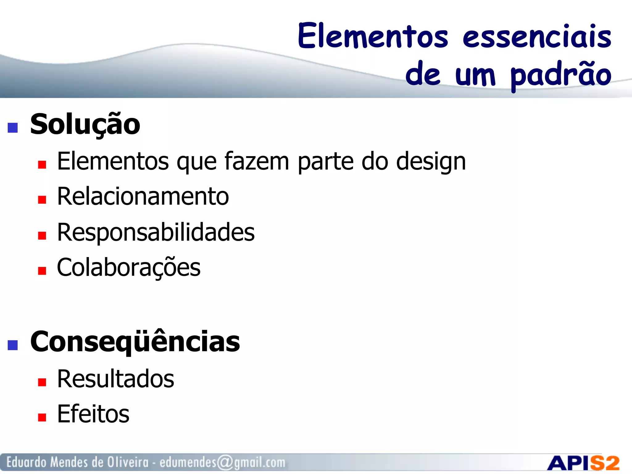 Elementos essenciais
de um padrão
  Solução
  Elementos que fazem parte do design
  Relacionamento
  Responsabilidades
  Colaborações
  Conseqüências
  Resultados
  Efeitos
 