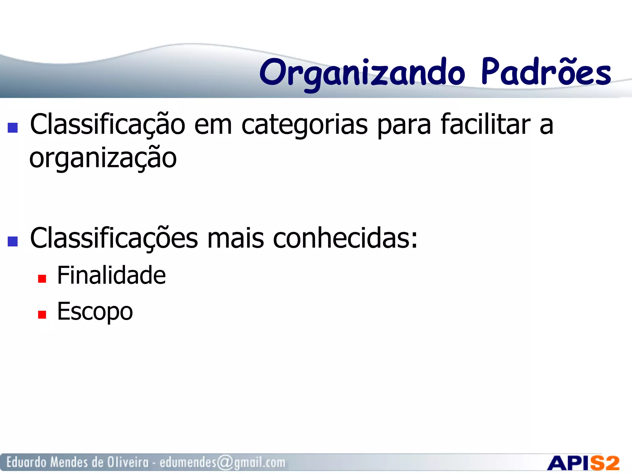 Organizando Padrões
  Classificação em categorias para facilitar a
organização
  Classificações mais conhecidas:
  Finalidade
  Escopo
 