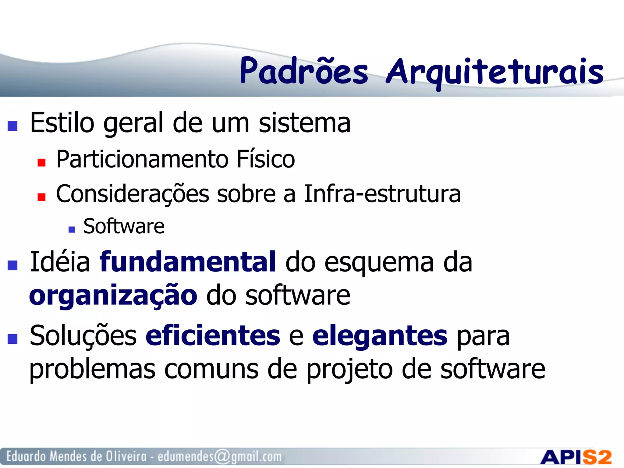 Padrões Arquiteturais
  Estilo geral de um sistema
  Particionamento Físico
  Considerações sobre a Infra-estrutura
  Software
  Idéia fundamental do esquema da
organização do software
  Soluções eficientes e elegantes para
problemas comuns de projeto de software
 