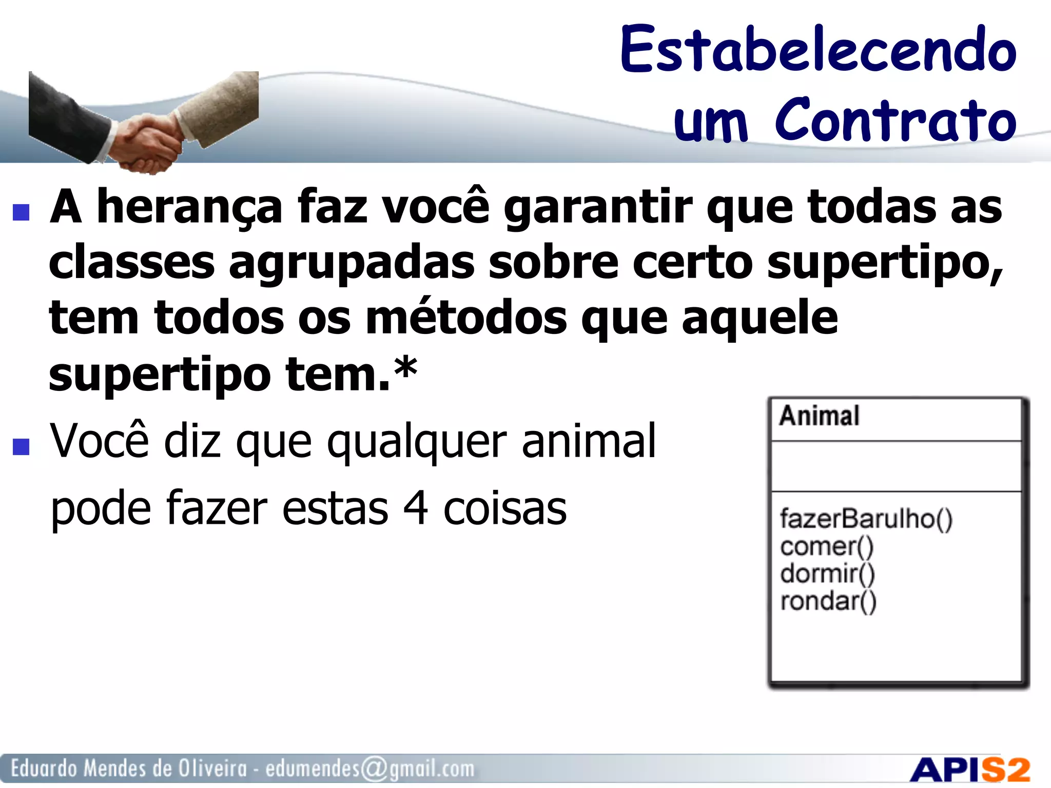 Estabelecendo
um Contrato
  A herança faz você garantir que todas as
classes agrupadas sobre certo supertipo,
tem todos os métodos que aquele
supertipo tem.*
  Você diz que qualquer animal
pode fazer estas 4 coisas
 