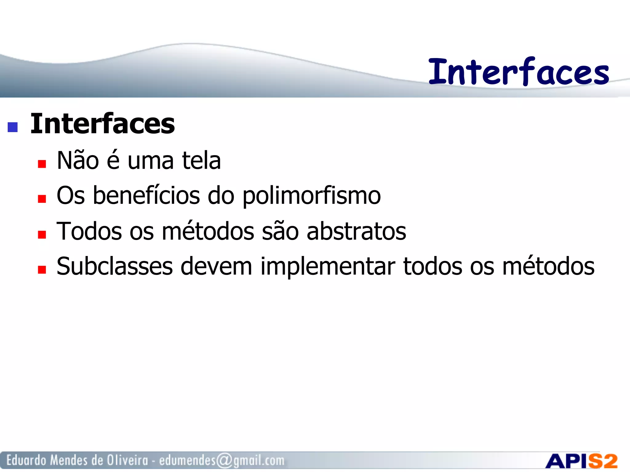 Interfaces
  Interfaces
  Não é uma tela
  Os benefícios do polimorfismo
  Todos os métodos são abstratos
  Subclasses devem implementar todos os métodos
 