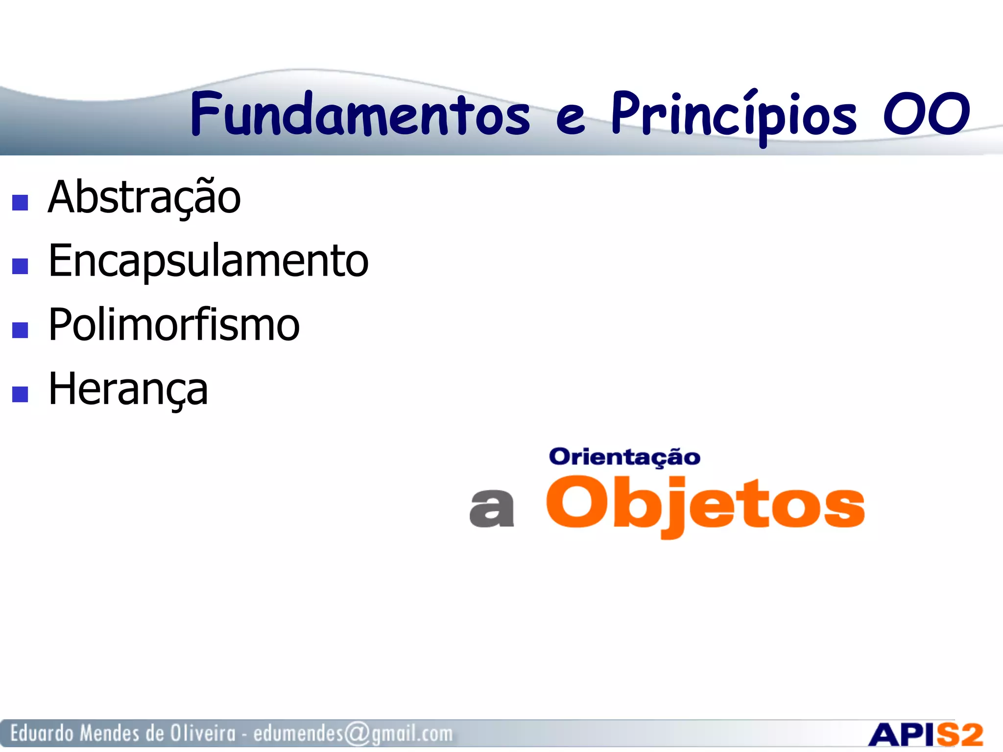 Fundamentos e Princípios OO
  Abstração
  Encapsulamento
  Polimorfismo
  Herança
 