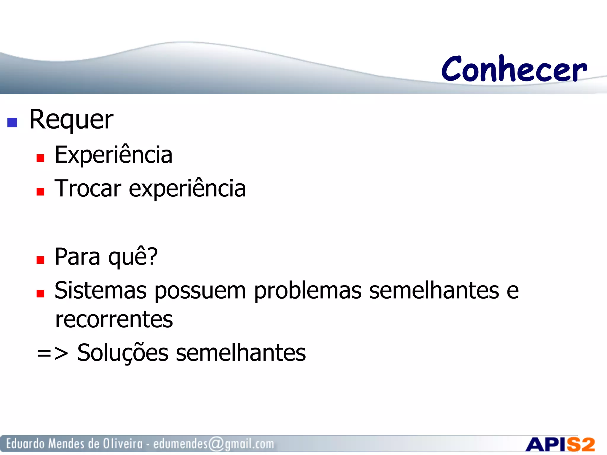 Conhecer
  Requer
  Experiência
  Trocar experiência
  Para quê?
  Sistemas possuem problemas semelhantes e
recorrentes
=> Soluções semelhantes
 