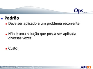 Ops...
  Padrão
  Deve ser aplicado a um problema recorrente
  Não é uma solução que possa ser aplicada
diversas vezes
  Custo
 