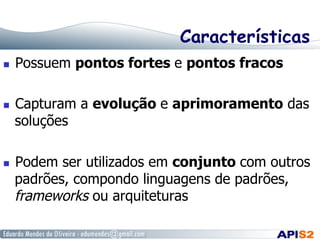 Características
  Possuem pontos fortes e pontos fracos
  Capturam a evolução e aprimoramento das
soluções
  Podem ser utilizados em conjunto com outros
padrões, compondo linguagens de padrões,
frameworks ou arquiteturas
 