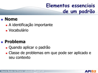 Elementos essenciais
de um padrão
  Nome
  A identificação importante
  Vocabulário
  Problema
  Quando aplicar o padrão
  Classe de problemas em que pode ser aplicado e
seu contexto
 