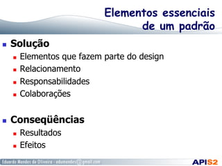 Elementos essenciais
de um padrão
  Solução
  Elementos que fazem parte do design
  Relacionamento
  Responsabilidades
  Colaborações
  Conseqüências
  Resultados
  Efeitos
 