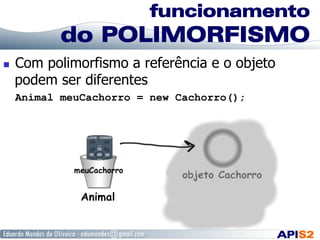funcionamento
do POLIMORFISMO
  Com polimorfismo a referência e o objeto
podem ser diferentes
Animal meuCachorro = new Cachorro();
 