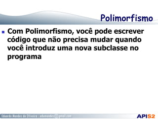 Polimorfismo
  Com Polimorfismo, você pode escrever
código que não precisa mudar quando
você introduz uma nova subclasse no
programa
 