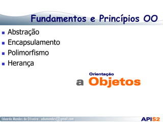 Fundamentos e Princípios OO
  Abstração
  Encapsulamento
  Polimorfismo
  Herança
 