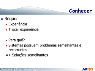 Conhecer
  Requer
  Experiência
  Trocar experiência
  Para quê?
  Sistemas possuem problemas semelhantes e
recorrentes
=> Soluções semelhantes
 