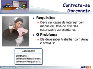 Contrata-se
Garçonete
 

Requisitos
 

 

Deve ser capaz de interagir com
menus em Java de diversas
naturezas e apresentá-los

O Problema
 

Ela deve saber trabalhar com Array
e ArrayList

 