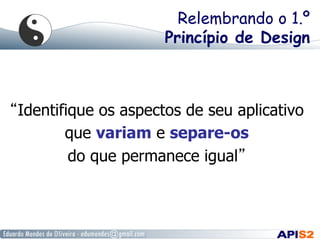 Relembrando o 1.º
Princípio de Design

“Identifique os aspectos de seu aplicativo
que variam e separe-os
do que permanece igual”

 