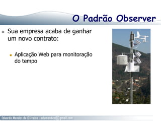 O Padrão Observer
  Sua empresa acaba de ganhar
um novo contrato:
  Aplicação Web para monitoração
do tempo
 
