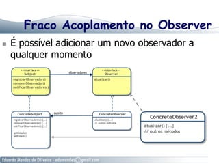 Fraco Acoplamento no Observer
  É possível adicionar um novo observador a
qualquer momento
 