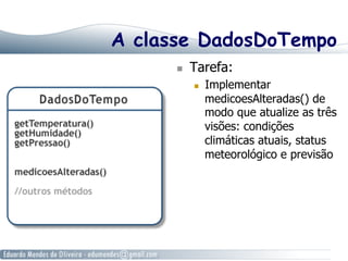 A classe DadosDoTempo
  Tarefa:
  Implementar
medicoesAlteradas() de
modo que atualize as três
visões: condições
climáticas atuais, status
meteorológico e previsão
 