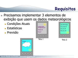 Requisitos
  Precisamos implementar 3 elementos de
exibição que usem os dados meteorológicos
  Condições Atuais
  Estatísticas
  Previsão
Tela 1 Tela 2
 