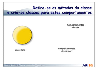 Retira-se os métodos da classe
e cria-se classes para estes comportamentos
Classe Pato
Comportamentos
de vôo
Comportamentos
de grasnar
 
