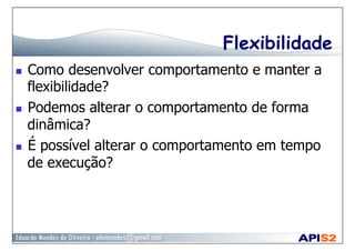 Flexibilidade
  Como desenvolver comportamento e manter a
flexibilidade?
  Podemos alterar o comportamento de forma
dinâmica?
  É possível alterar o comportamento em tempo
de execução?
 
