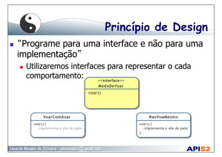 Princípio de Design
  “Programe para uma interface e não para uma
implementação”
  Utilizaremos interfaces para representar o cada
comportamento:
 