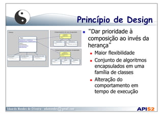 Princípio de Design
  “Dar prioridade à
composição ao invés da
herança”
  Maior flexibilidade
  Conjunto de algoritmos
encapsulados em uma
família de classes
  Alteração do
comportamento em
tempo de execução
 