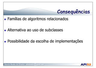 Consequências
  Famílias de algoritmos relacionados
  Alternativa ao uso de subclasses
  Possibilidade da escolha de implementações
 
