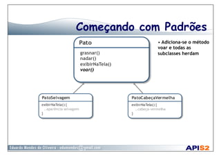 Começando com Padrões
grasnar()
nadar()
exibirNaTela()
voar()
• Adiciona-se o método
voar e todas as
subclasses herdam
 
