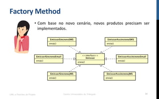 Factory	
  Method	
  
•  Com	
   base	
   no	
   novo	
   cenário,	
   novos	
   produtos	
   precisam	
   ser	
  
implementados.	
  
UML e Padrões de Projeto Centro Universitário do Triângulo 34
 