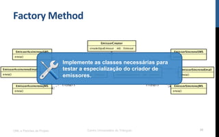 Factory	
  Method	
  
UML e Padrões de Projeto Centro Universitário do Triângulo 36
Implemente as classes necessárias para
testar a especialização do criador de
emissores.
 