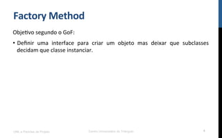 Factory	
  Method	
  
ObjeNvo	
  segundo	
  o	
  GoF:	
  
•  Deﬁnir	
   uma	
   interface	
   para	
   criar	
   um	
   objeto	
   mas	
   deixar	
   que	
   subclasses	
  
decidam	
  que	
  classe	
  instanciar.	
  
UML e Padrões de Projeto Centro Universitário do Triângulo 4
 