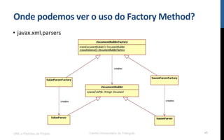 Onde	
  podemos	
  ver	
  o	
  uso	
  do	
  Factory	
  Method?	
  
•  javax.xml.parsers	
  
UML e Padrões de Projeto Centro Universitário do Triângulo 45
 