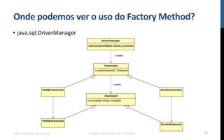 Onde	
  podemos	
  ver	
  o	
  uso	
  do	
  Factory	
  Method?	
  
•  java.sql.DriverManager	
  
UML e Padrões de Projeto Centro Universitário do Triângulo 46
 