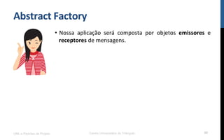 Abstract	
  Factory	
  
•  Nossa	
   aplicação	
   será	
   composta	
   por	
   objetos	
   emissores	
   e	
  
receptores	
  de	
  mensagens.	
  
	
  
UML e Padrões de Projeto Centro Universitário do Triângulo 60
 