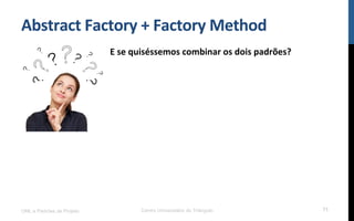 Abstract	
  Factory	
  +	
  Factory	
  Method	
  
E	
  se	
  quiséssemos	
  combinar	
  os	
  dois	
  padrões?	
  
	
  
UML e Padrões de Projeto Centro Universitário do Triângulo 71
 