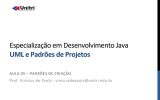  
	
  
Especialização	
  em	
  Desenvolvimento	
  Java	
  	
  
UML	
  e	
  Padrões	
  de	
  Projetos	
  	
  
AULA	
  05	
  –	
  PADRÕES	
  DE	
  CRIAÇÃO	
  	
  
Prof.	
  Vinícius	
  de	
  Paula	
  -­‐	
  viniciusdepaula@unitri.edu.br	
  
 