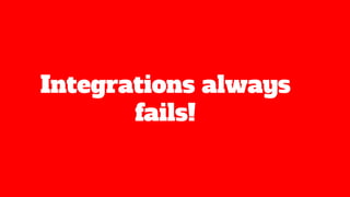 Integrations always
fails!
 